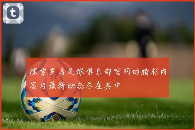 探索罗马足球俱乐部官网的精彩内容与最新动态尽在其中