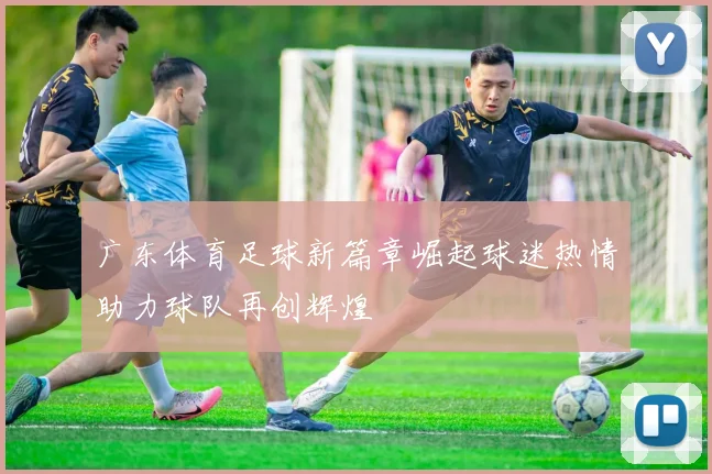 广东体育足球新篇章崛起球迷热情助力球队再创辉煌
