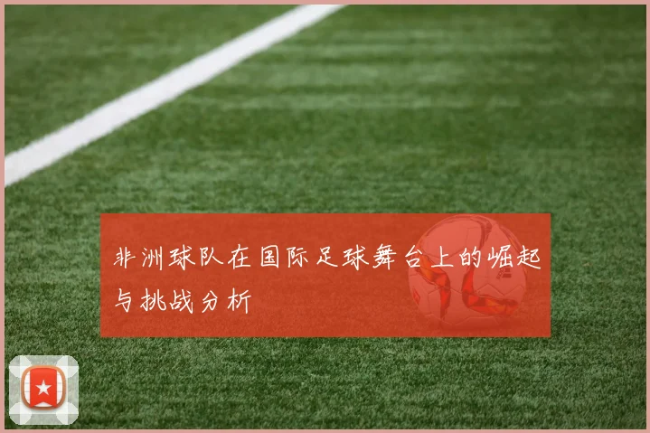 非洲球队在国际足球舞台上的崛起与挑战分析