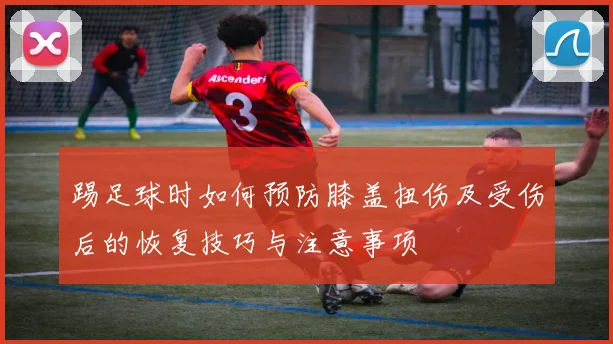 踢足球时如何预防膝盖扭伤及受伤后的恢复技巧与注意事项