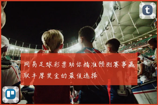 网易足球彩票助你精准预测赛事赢取丰厚奖金的最佳选择