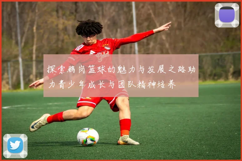 探索鸦岗篮球的魅力与发展之路助力青少年成长与团队精神培养