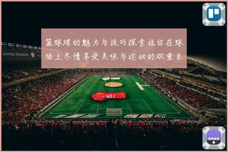 篮球烤的魅力与技巧探索让你在球场上尽情享受美味与运动的双重乐趣