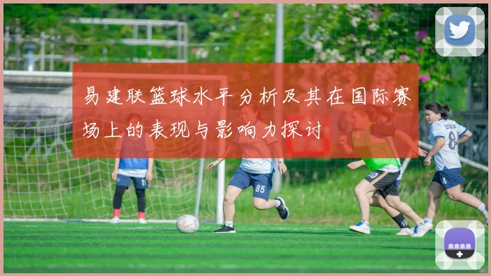 易建联篮球水平分析及其在国际赛场上的表现与影响力探讨