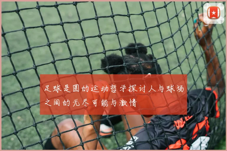 足球是圆的运动哲学探讨人与球场之间的无尽可能与激情