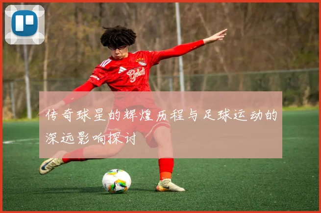 传奇球星的辉煌历程与足球运动的深远影响探讨