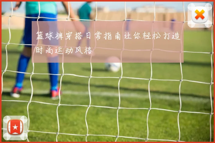 篮球裤穿搭日常指南让你轻松打造时尚运动风格