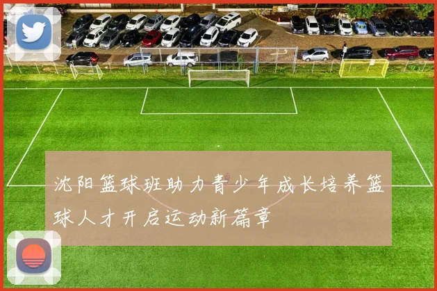 沈阳篮球班助力青少年成长培养篮球人才开启运动新篇章