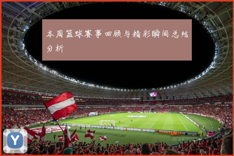 本周篮球赛事回顾与精彩瞬间总结分析