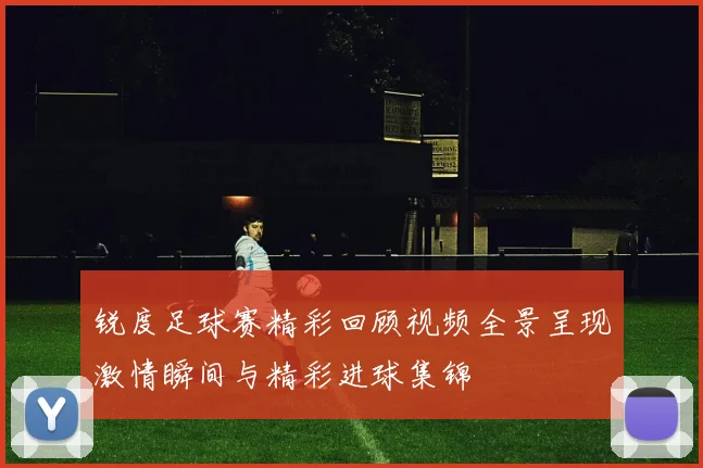 锐度足球赛精彩回顾视频全景呈现激情瞬间与精彩进球集锦