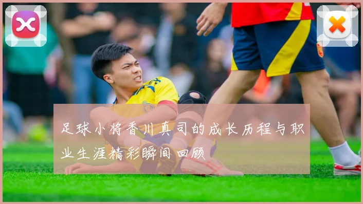 足球小将香川真司的成长历程与职业生涯精彩瞬间回顾