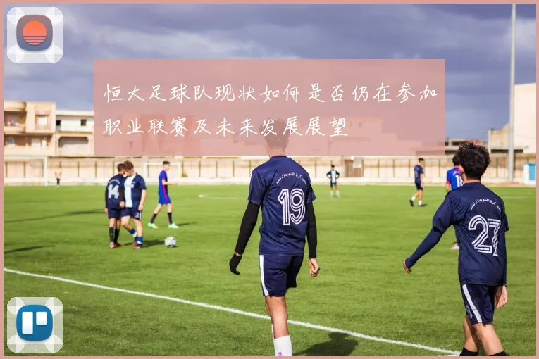 恒大足球队现状如何是否仍在参加职业联赛及未来发展展望