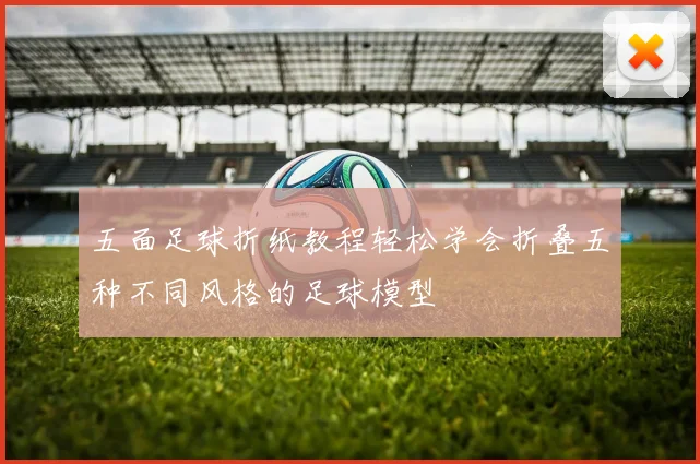 五面足球折纸教程轻松学会折叠五种不同风格的足球模型